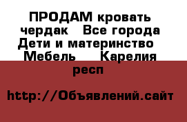 ПРОДАМ кровать чердак - Все города Дети и материнство » Мебель   . Карелия респ.